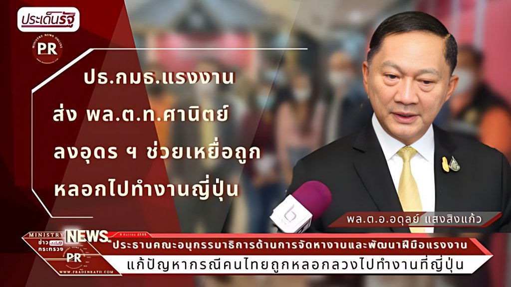 พล.ต.อ.อดุลย์ ปธ.กมธ.แรงงาน ส่ง พล.ต.ท.ศานิตย์ “น.1 บึ่งทุกที่” ลุยอุดรธานี เร่งบูรณาการช่วยเหยื่อถูกหลอกไปทำงานญี่ปุ่น